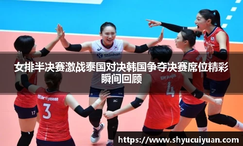 女排半决赛激战泰国对决韩国争夺决赛席位精彩瞬间回顾